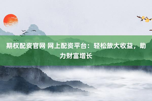 期权配资官网 网上配资平台：轻松放大收益，助力财富增长