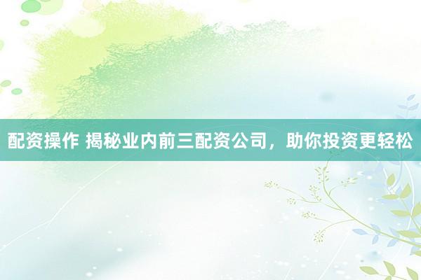 配资操作 揭秘业内前三配资公司，助你投资更轻松