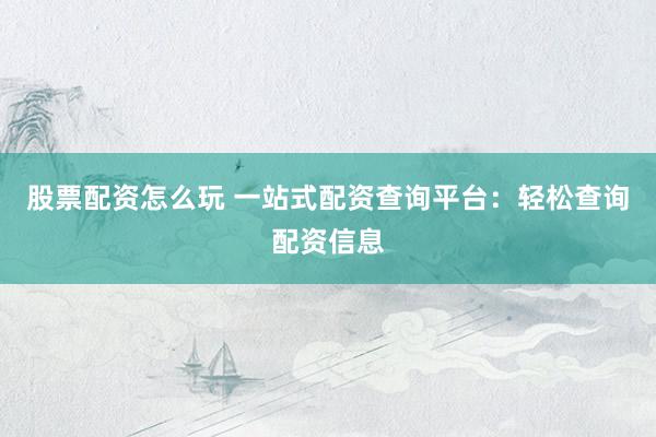股票配资怎么玩 一站式配资查询平台：轻松查询配资信息