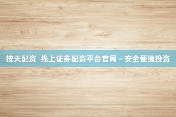 按天配资  线上证券配资平台官网 - 安全便捷投资
