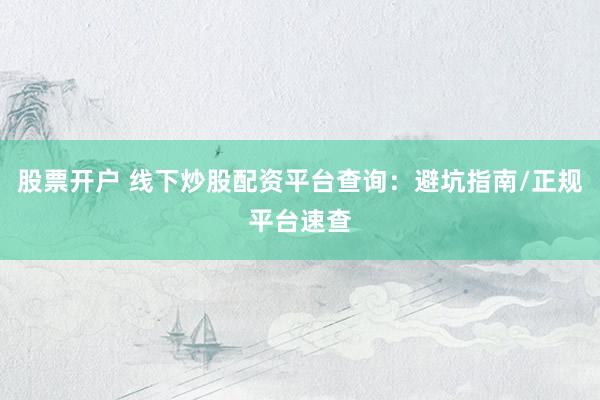 股票开户 线下炒股配资平台查询：避坑指南/正规平台速查