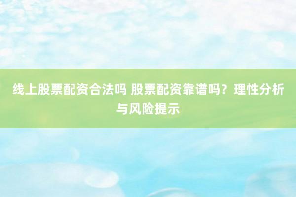 线上股票配资合法吗 股票配资靠谱吗？理性分析与风险提示