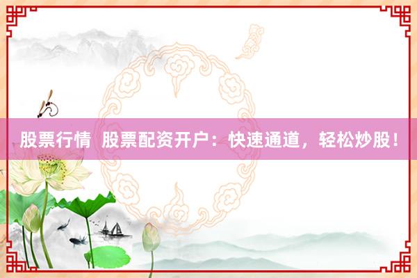 股票行情  股票配资开户：快速通道，轻松炒股！