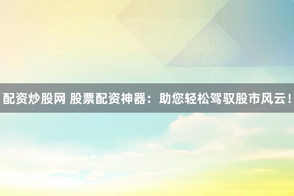 配资炒股网 股票配资神器：助您轻松驾驭股市风云！