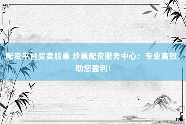 配资平台买卖股票 炒票配资服务中心：专业高效，助您盈利！