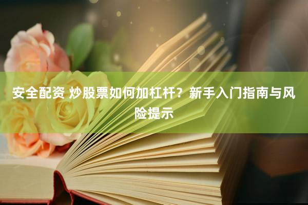 安全配资 炒股票如何加杠杆？新手入门指南与风险提示