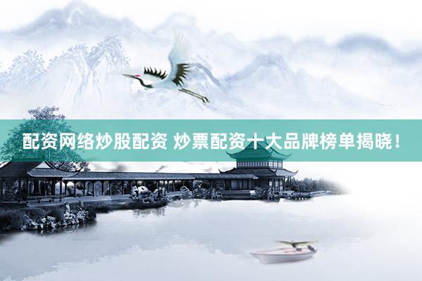 配资网络炒股配资 炒票配资十大品牌榜单揭晓！