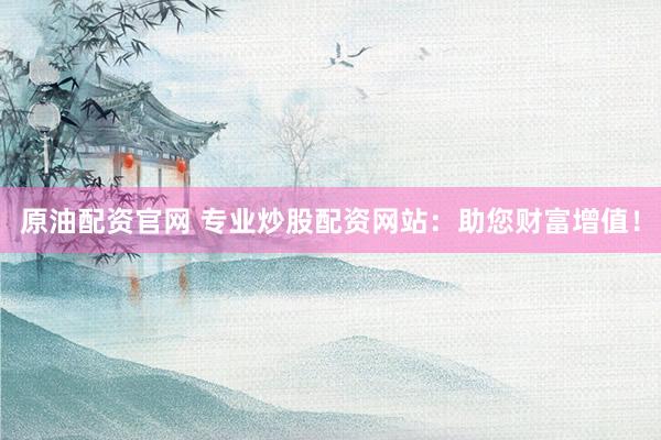 原油配资官网 专业炒股配资网站：助您财富增值！
