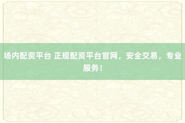 场内配资平台 正规配资平台官网，安全交易，专业服务！
