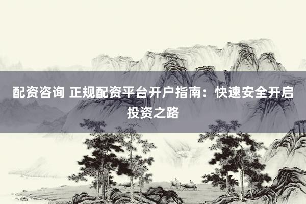 配资咨询 正规配资平台开户指南：快速安全开启投资之路