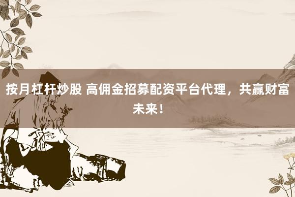 按月杠杆炒股 高佣金招募配资平台代理，共赢财富未来！