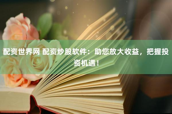 配资世界网 配资炒股软件：助您放大收益，把握投资机遇！