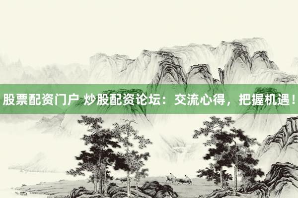 股票配资门户 炒股配资论坛：交流心得，把握机遇！