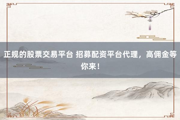 正规的股票交易平台 招募配资平台代理，高佣金等你来！