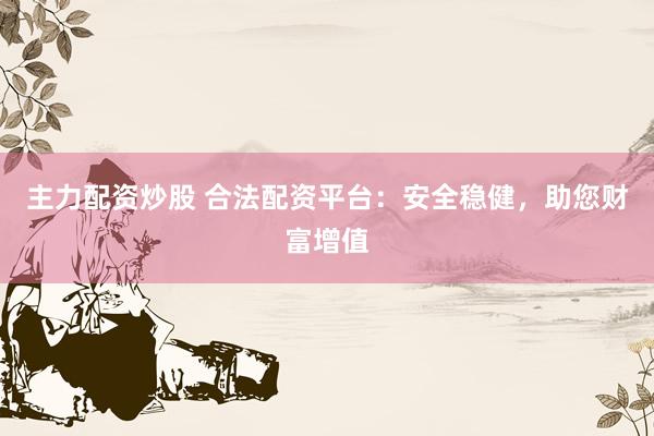 主力配资炒股 合法配资平台：安全稳健，助您财富增值