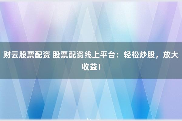 财云股票配资 股票配资线上平台：轻松炒股，放大收益！