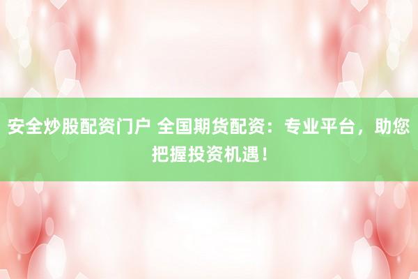 安全炒股配资门户 全国期货配资：专业平台，助您把握投资机遇！