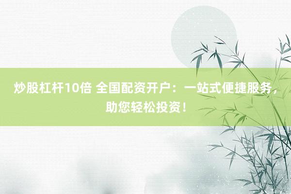炒股杠杆10倍 全国配资开户：一站式便捷服务，助您轻松投资！
