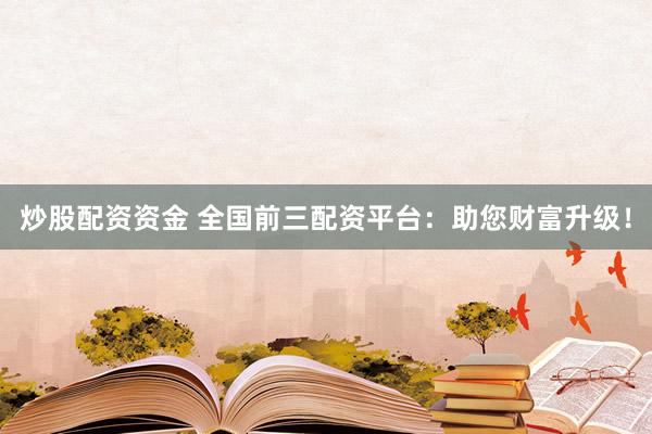 炒股配资资金 全国前三配资平台：助您财富升级！