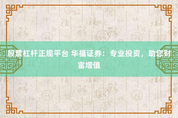 股票杠杆正规平台 华福证券：专业投资，助您财富增值
