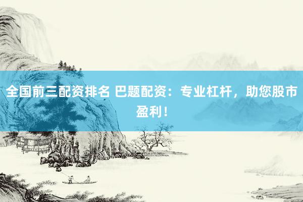 全国前三配资排名 巴题配资：专业杠杆，助您股市盈利！
