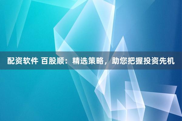 配资软件 百股顺：精选策略，助您把握投资先机
