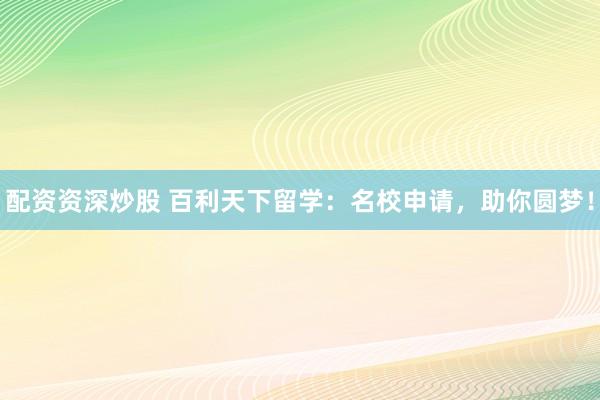 配资资深炒股 百利天下留学：名校申请，助你圆梦！