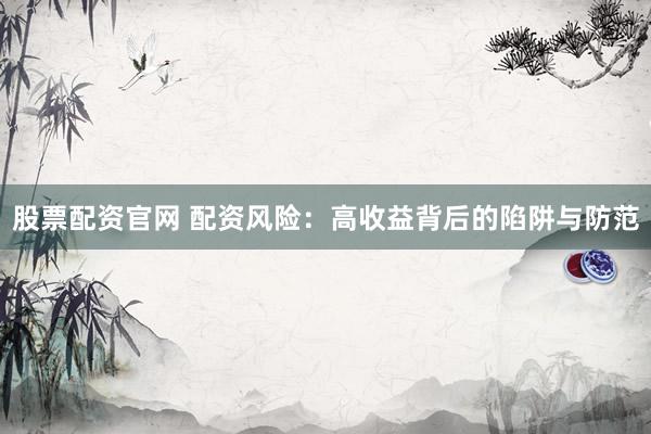股票配资官网 配资风险：高收益背后的陷阱与防范