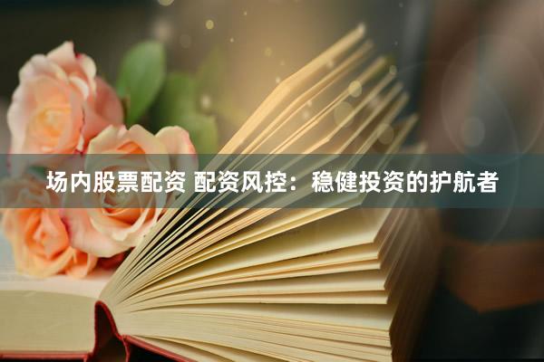 场内股票配资 配资风控：稳健投资的护航者