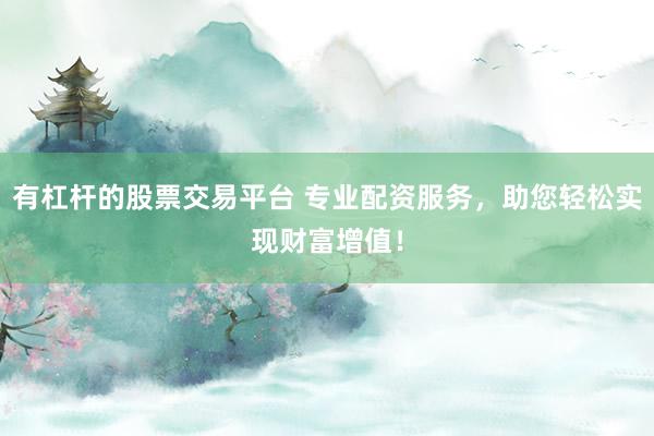有杠杆的股票交易平台 专业配资服务，助您轻松实现财富增值！