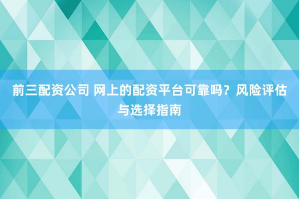 前三配资公司 网上的配资平台可靠吗？风险评估与选择指南