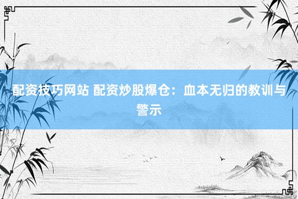 配资技巧网站 配资炒股爆仓：血本无归的教训与警示