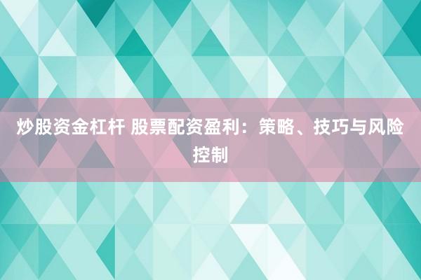 炒股资金杠杆 股票配资盈利：策略、技巧与风险控制