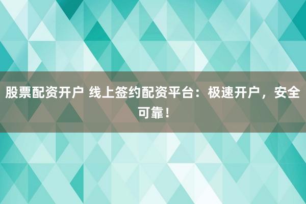 股票配资开户 线上签约配资平台：极速开户，安全可靠！