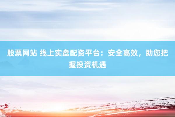 股票网站 线上实盘配资平台：安全高效，助您把握投资机遇