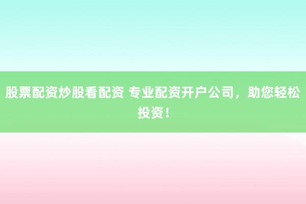 股票配资炒股看配资 专业配资开户公司，助您轻松投资！