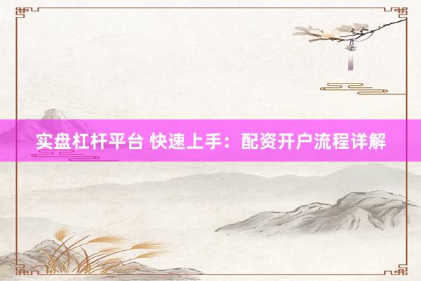实盘杠杆平台 快速上手：配资开户流程详解
