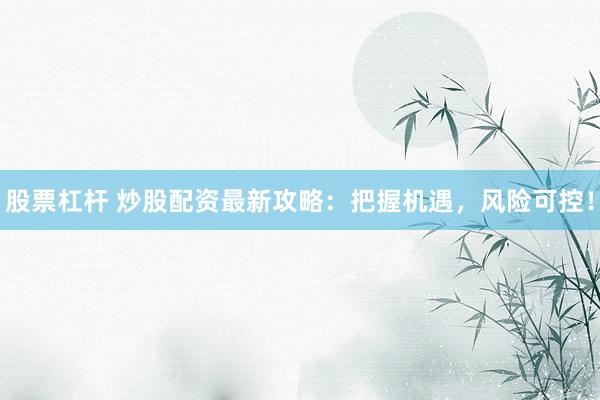股票杠杆 炒股配资最新攻略：把握机遇，风险可控！