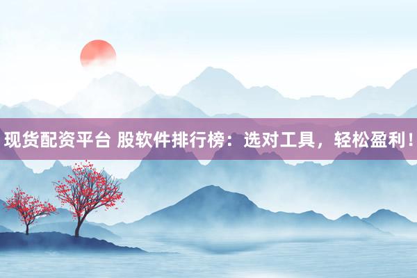现货配资平台 股软件排行榜：选对工具，轻松盈利！