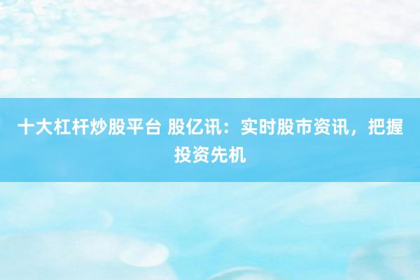 十大杠杆炒股平台 股亿讯：实时股市资讯，把握投资先机
