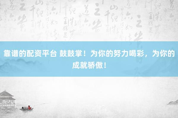 靠谱的配资平台 鼓鼓掌！为你的努力喝彩，为你的成就骄傲！