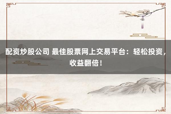 配资炒股公司 最佳股票网上交易平台：轻松投资，收益翻倍！