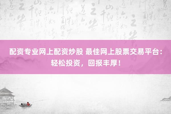 配资专业网上配资炒股 最佳网上股票交易平台：轻松投资，回报丰厚！