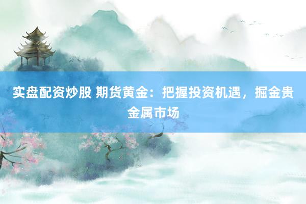 实盘配资炒股 期货黄金：把握投资机遇，掘金贵金属市场