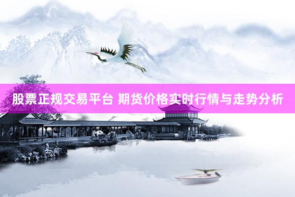 股票正规交易平台 期货价格实时行情与走势分析