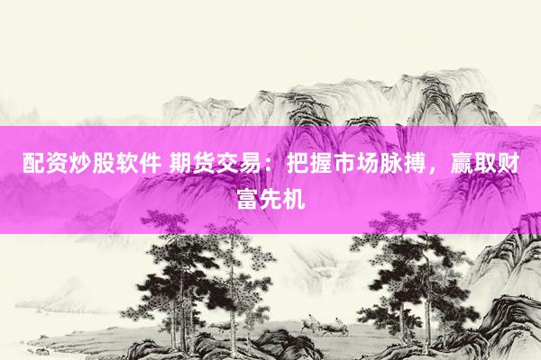配资炒股软件 期货交易：把握市场脉搏，赢取财富先机