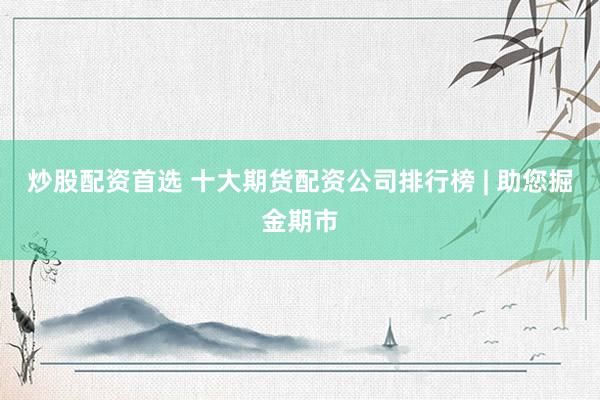 炒股配资首选 十大期货配资公司排行榜 | 助您掘金期市