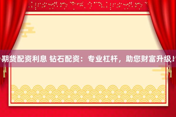 期货配资利息 钻石配资：专业杠杆，助您财富升级！