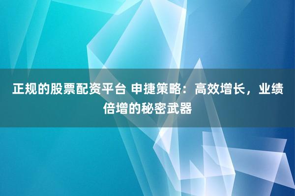 正规的股票配资平台 申捷策略：高效增长，业绩倍增的秘密武器