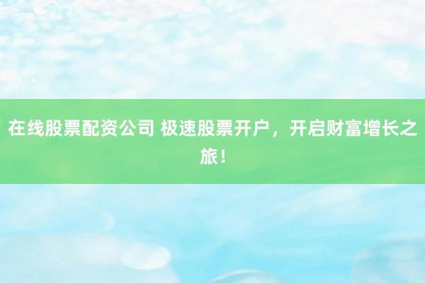 在线股票配资公司 极速股票开户，开启财富增长之旅！